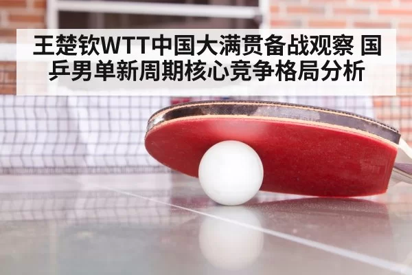 王楚钦WTT中国大满贯备战观察 国乒男单新周期核心竞争格局分析